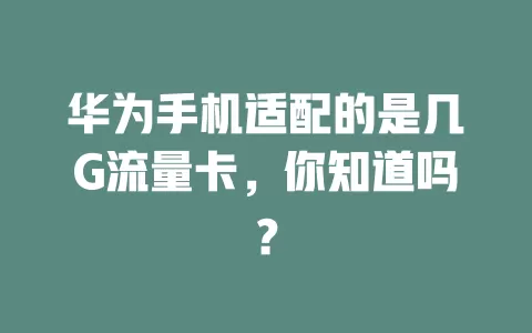 华为手机适配的是几G流量卡，你知道吗？