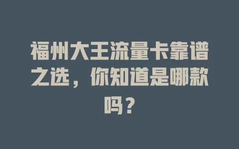 福州大王流量卡靠谱之选，你知道是哪款吗？