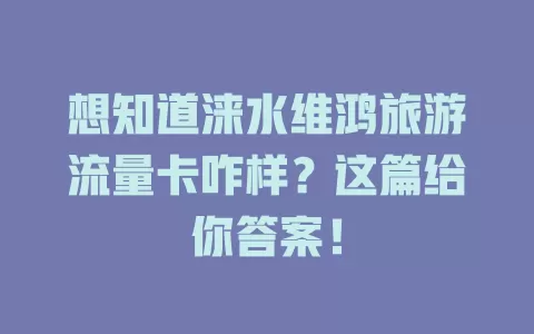 想知道涞水维鸿旅游流量卡咋样？这篇给你答案！