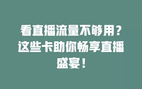 看直播流量不够用？这些卡助你畅享直播盛宴！