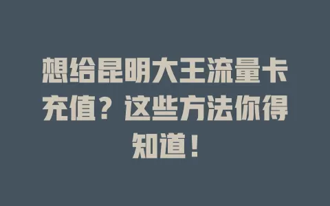 想给昆明大王流量卡充值？这些方法你得知道！