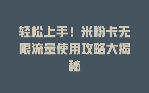 轻松上手！米粉卡无限流量使用攻略大揭秘