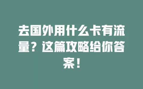 去国外用什么卡有流量？这篇攻略给你答案！
