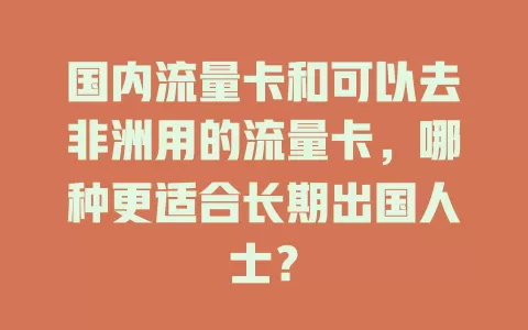 国内流量卡和可以去非洲用的流量卡，哪种更适合长期出国人士？