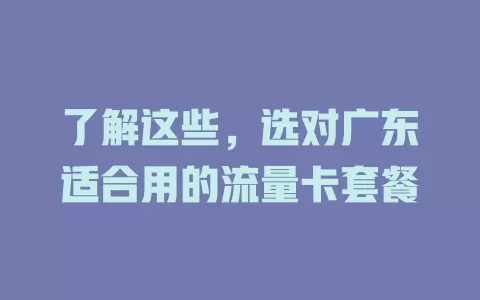 了解这些，选对广东适合用的流量卡套餐
