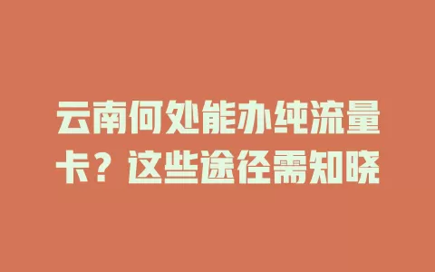 云南何处能办纯流量卡？这些途径需知晓