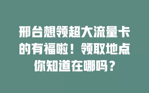 邢台想领超大流量卡的有福啦！领取地点你知道在哪吗？