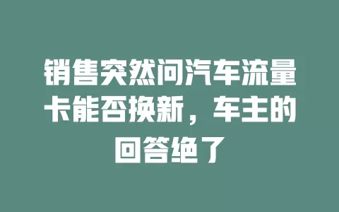 销售突然问汽车流量卡能否换新，车主的回答绝了