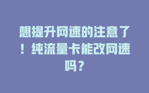 想提升网速的注意了！纯流量卡能改网速吗？