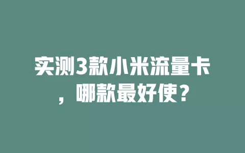 实测3款小米流量卡，哪款最好使？