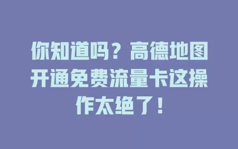 你知道吗？高德地图开通免费流量卡这操作太绝了！