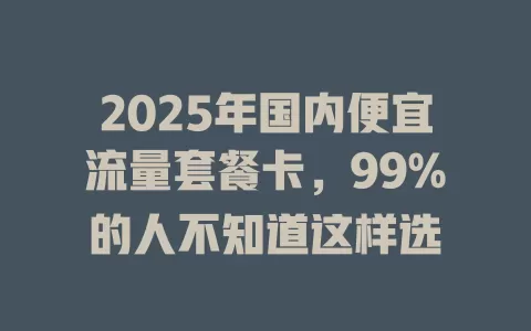 2025年国内便宜流量套餐卡，99%的人不知道这样选