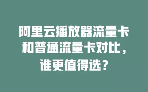 阿里云播放器流量卡和普通流量卡对比，谁更值得选？