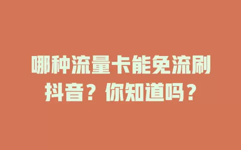 哪种流量卡能免流刷抖音？你知道吗？