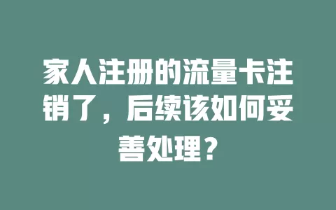 家人注册的流量卡注销了，后续该如何妥善处理？