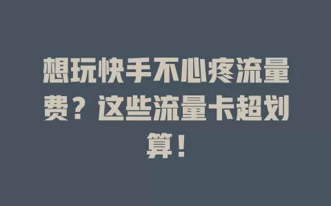 想玩快手不心疼流量费？这些流量卡超划算！