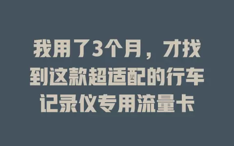 我用了3个月，才找到这款超适配的行车记录仪专用流量卡