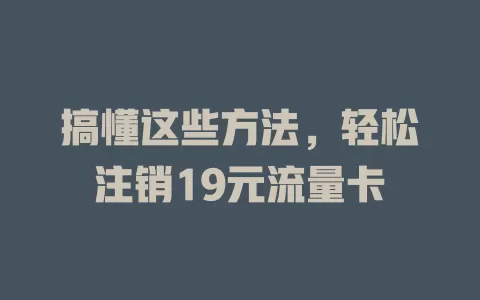 搞懂这些方法，轻松注销19元流量卡