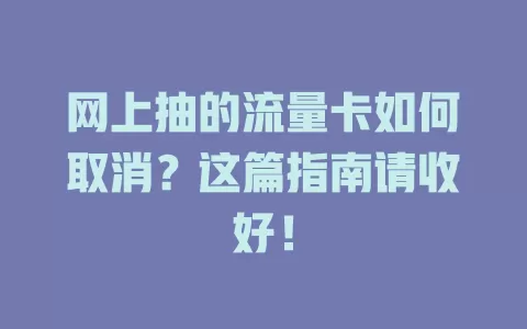 网上抽的流量卡如何取消？这篇指南请收好！