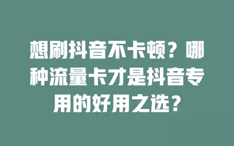 想刷抖音不卡顿？哪种流量卡才是抖音专用的好用之选？