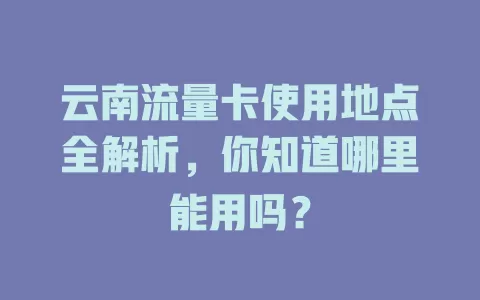 云南流量卡使用地点全解析，你知道哪里能用吗？