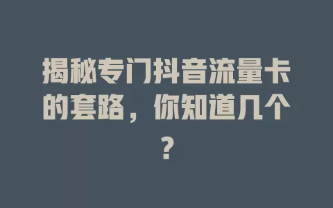 揭秘专门抖音流量卡的套路，你知道几个？