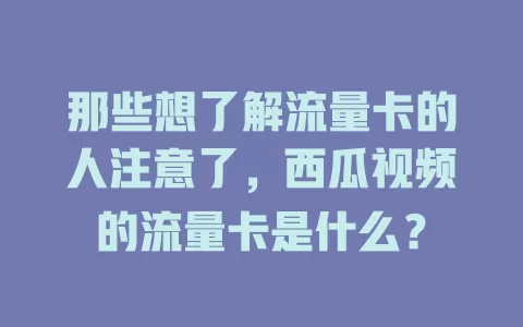 那些想了解流量卡的人注意了，西瓜视频的流量卡是什么？