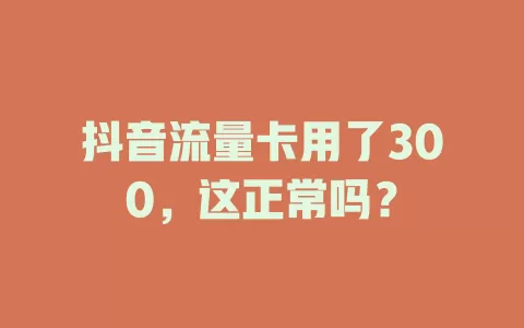 抖音流量卡用了300，这正常吗？