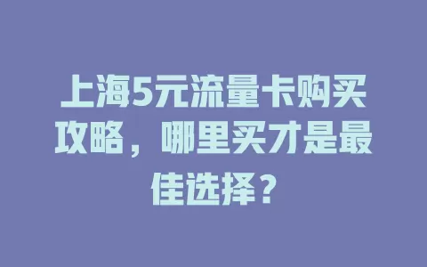 上海5元流量卡购买攻略，哪里买才是最佳选择？
