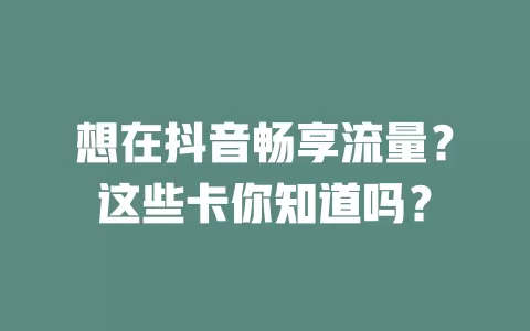 想在抖音畅享流量？这些卡你知道吗？