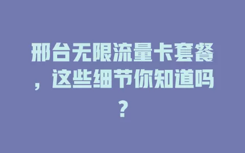 邢台无限流量卡套餐，这些细节你知道吗？
