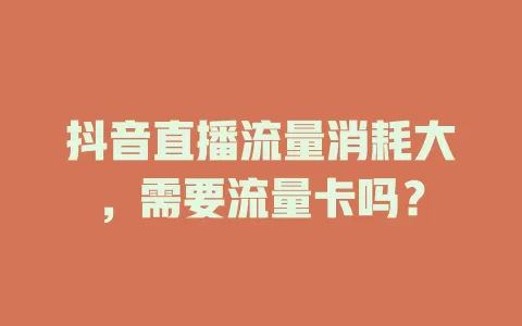 抖音直播流量消耗大，需要流量卡吗？