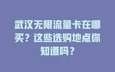 武汉无限流量卡在哪买？这些选购地点你知道吗？