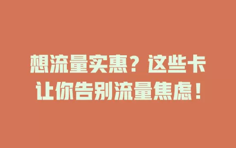 想流量实惠？这些卡让你告别流量焦虑！