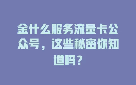 金什么服务流量卡公众号，这些秘密你知道吗？