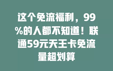 这个免流福利，99%的人都不知道！联通59元天王卡免流量超划算