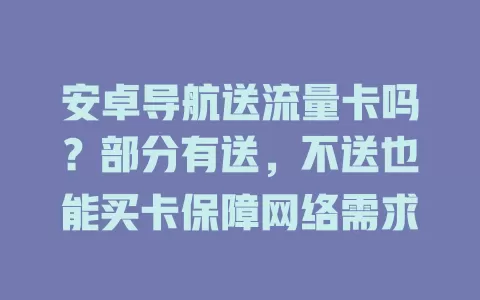 安卓导航送流量卡吗？部分有送，不送也能买卡保障网络需求