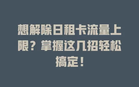 想解除日租卡流量上限？掌握这几招轻松搞定！