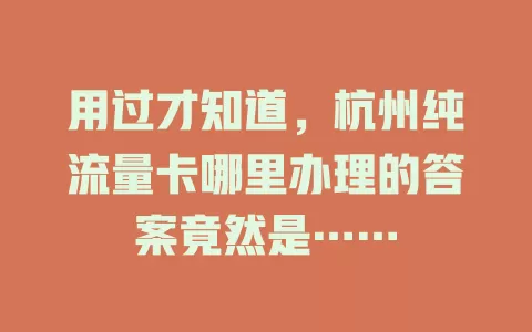 用过才知道，杭州纯流量卡哪里办理的答案竟然是……