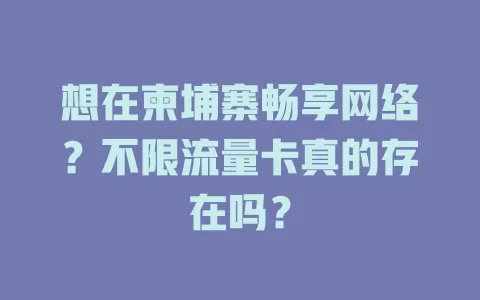 想在柬埔寨畅享网络？不限流量卡真的存在吗？