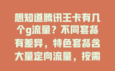 想知道腾讯王卡有几个g流量？不同套餐有差异，特色套餐含大量定向流量，按需选套餐，畅享网络生活