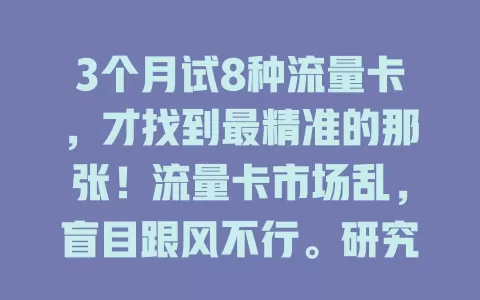 3个月试8种流量卡，才找到最精准的那张！流量卡市场乱，盲目跟风不行。研究套餐、场景和评价，按需选，我终于挑到网速快费用合理的精准流量卡啦