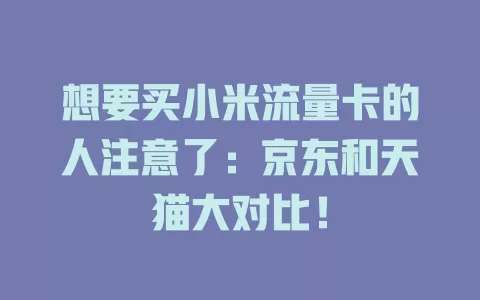 想要买小米流量卡的人注意了：京东和天猫大对比！