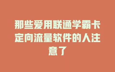 那些爱用联通学霸卡定向流量软件的人注意了