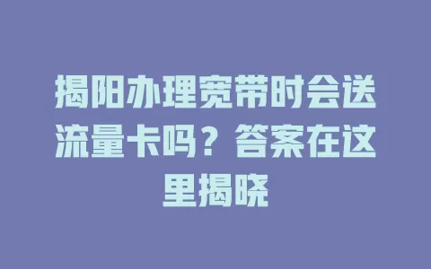 揭阳办理宽带时会送流量卡吗？答案在这里揭晓