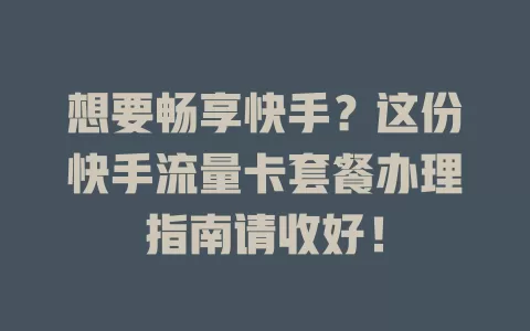 想要畅享快手？这份快手流量卡套餐办理指南请收好！