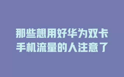 那些想用好华为双卡手机流量的人注意了