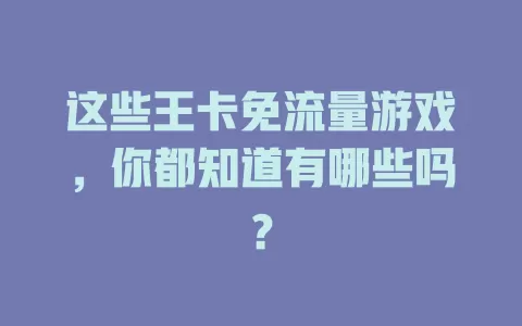 这些王卡免流量游戏，你都知道有哪些吗？