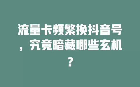 流量卡频繁换抖音号，究竟暗藏哪些玄机？