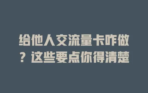 给他人交流量卡咋做？这些要点你得清楚